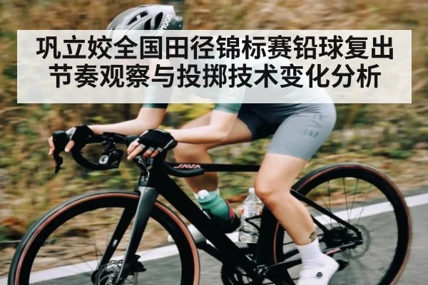 巩立姣全国田径锦标赛铅球复出节奏观察与投掷技术变化分析