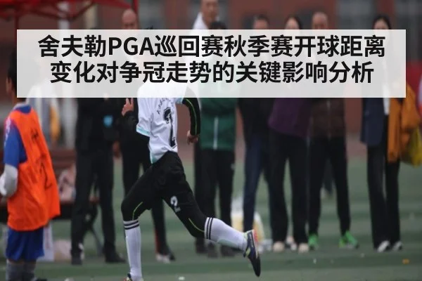 舍夫勒PGA巡回赛秋季赛开球距离变化对争冠走势的关键影响分析 | 1xBET